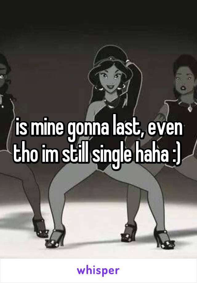is mine gonna last, even tho im still single haha :) 