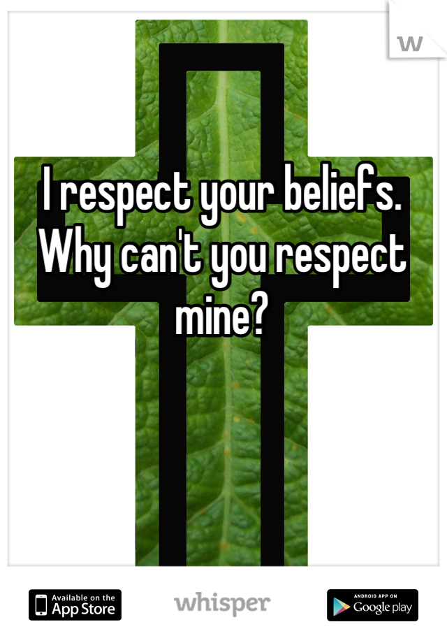 I respect your beliefs. Why can't you respect mine?