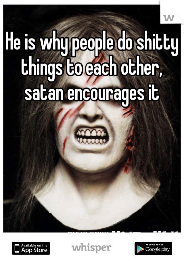 He is why people do shitty things to each other, satan encourages it