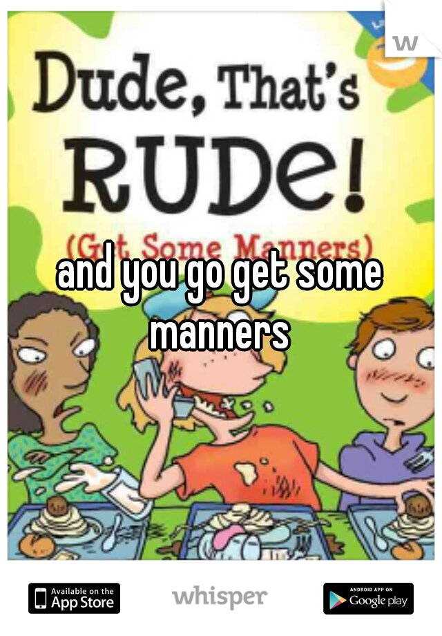 and you go get some manners 