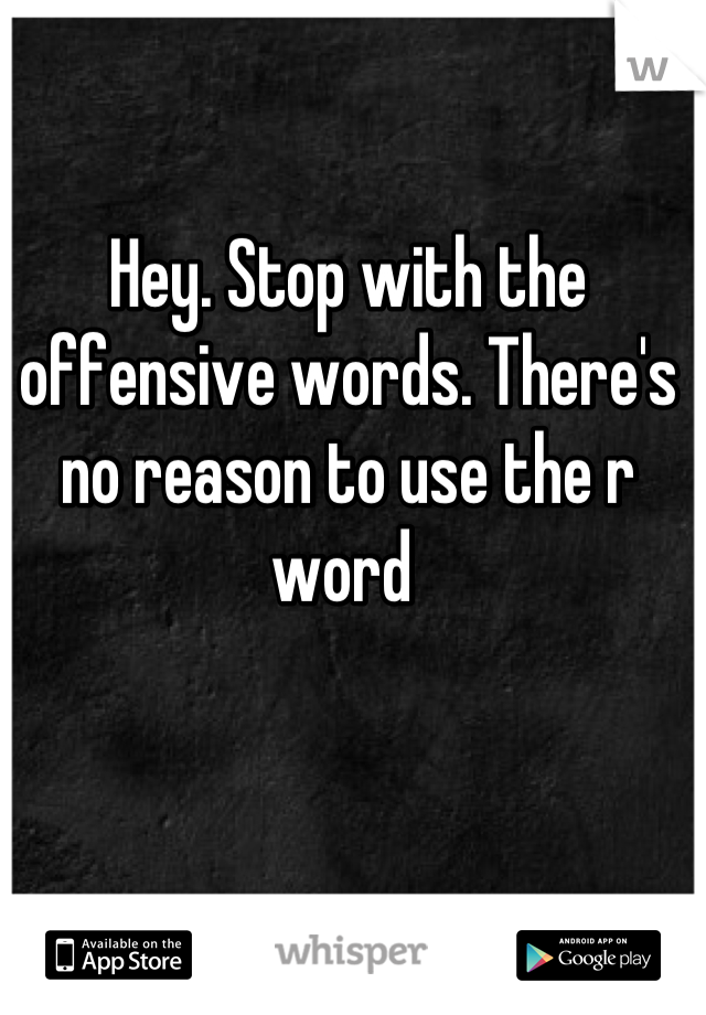 Hey. Stop with the offensive words. There's no reason to use the r word 