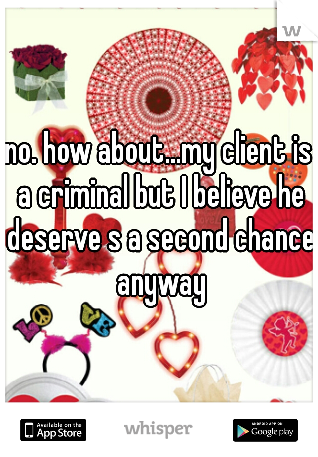 no. how about...my client is a criminal but I believe he deserve s a second chance anyway