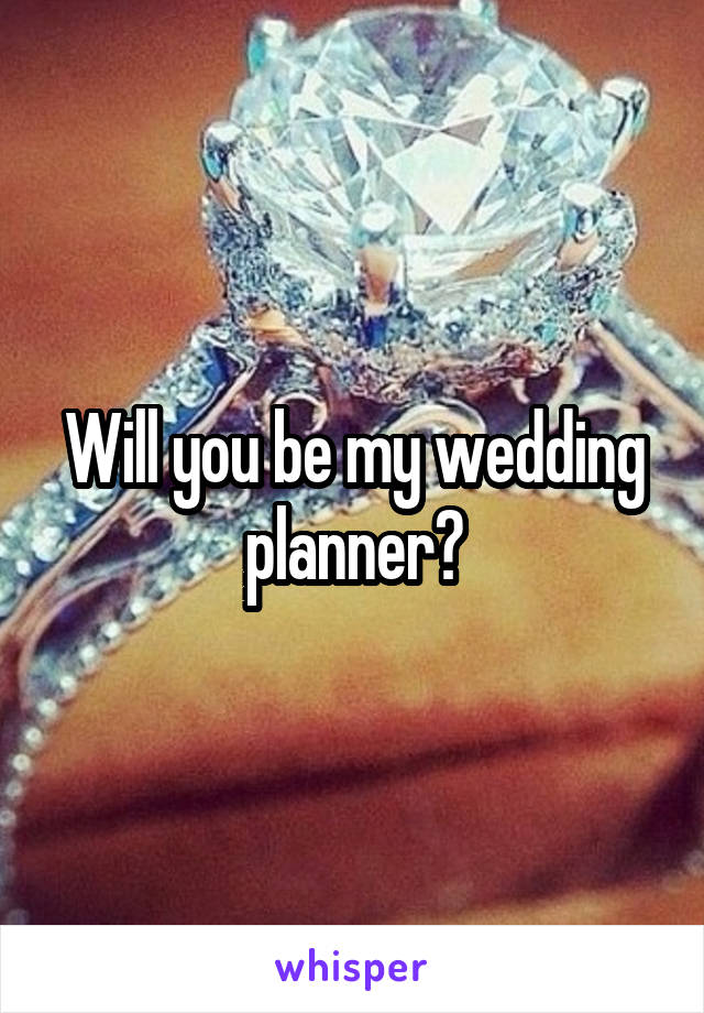 Will you be my wedding planner?