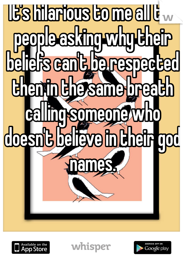 It's hilarious to me all the people asking why their beliefs can't be respected then in the same breath calling someone who doesn't believe in their god names.