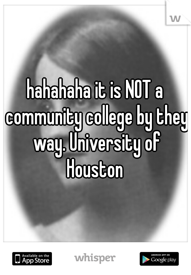 hahahaha it is NOT a community college by they way. University of Houston 