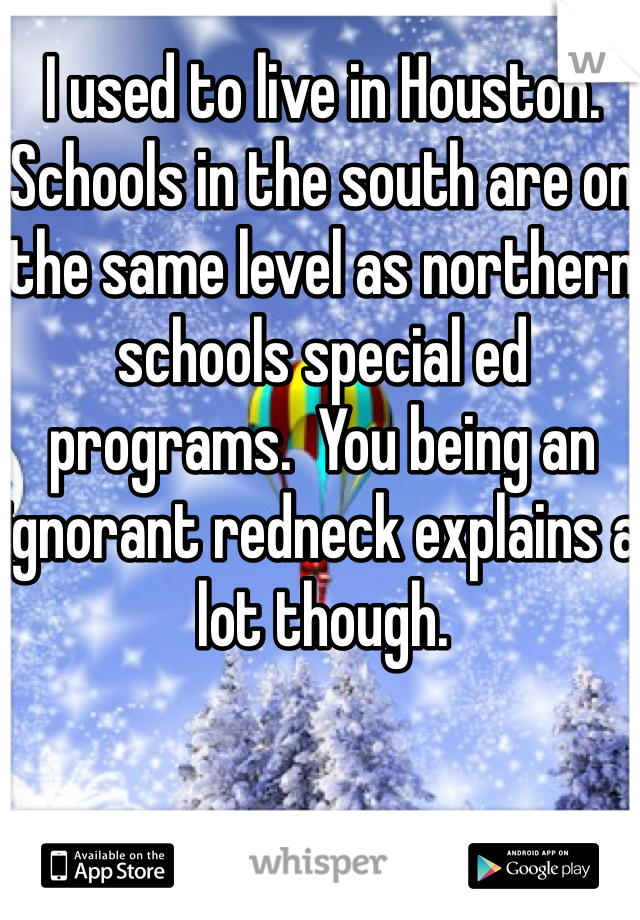 I used to live in Houston.  Schools in the south are on the same level as northern schools special ed programs.  You being an ignorant redneck explains a lot though.