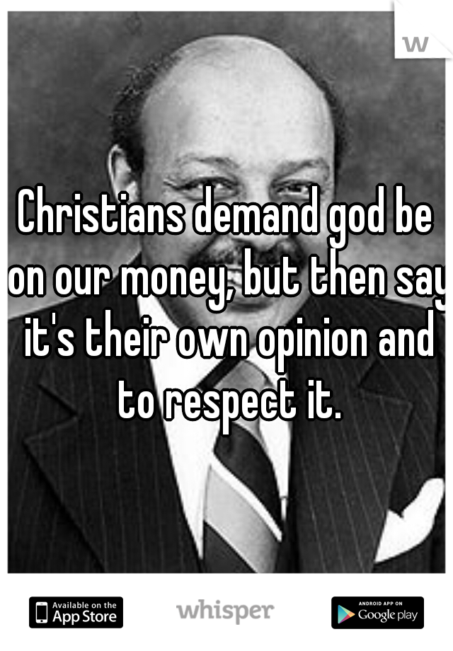 Christians demand god be on our money, but then say it's their own opinion and to respect it.