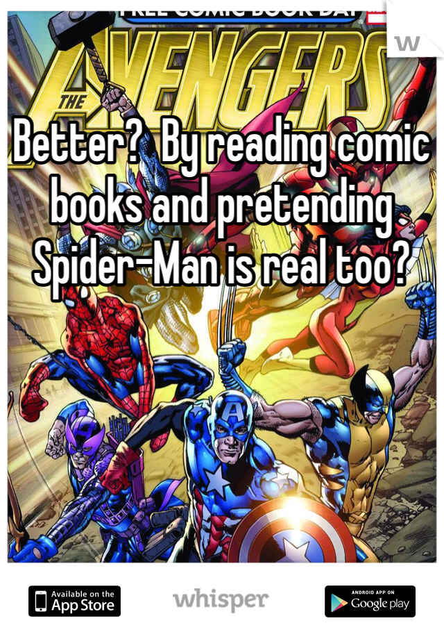 Better?  By reading comic books and pretending Spider-Man is real too?