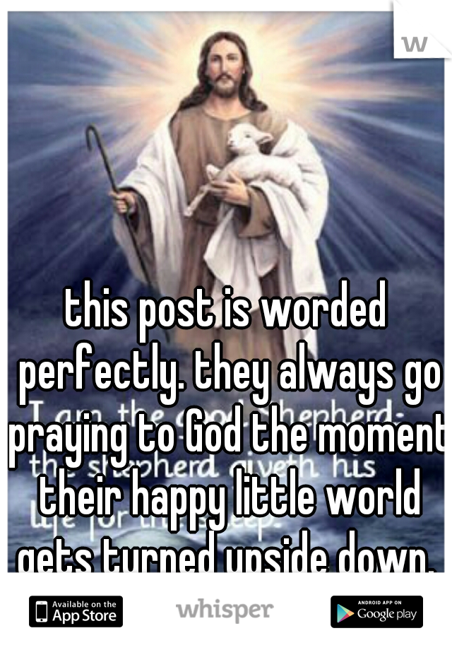 this post is worded perfectly. they always go praying to God the moment their happy little world gets turned upside down. 