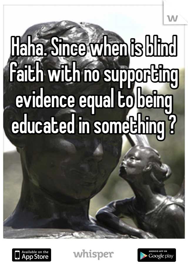 Haha. Since when is blind faith with no supporting evidence equal to being educated in something ?