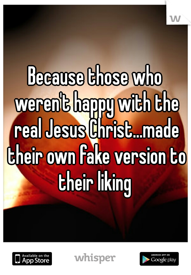 Because those who weren't happy with the real Jesus Christ...made their own fake version to their liking 