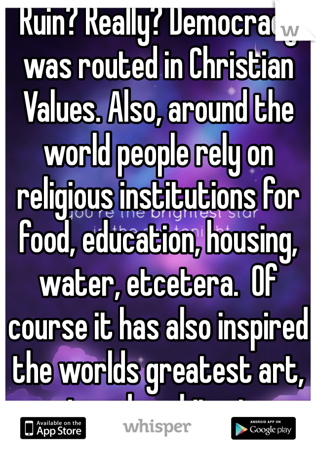 Ruin? Really? Democracy was routed in Christian Values. Also, around the world people rely on religious institutions for food, education, housing, water, etcetera.  Of course it has also inspired the worlds greatest art, music and architecture. 