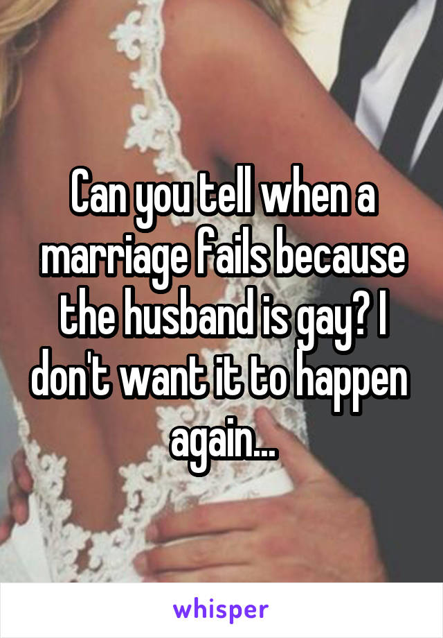Can you tell when a marriage fails because the husband is gay? I don't want it to happen  again...