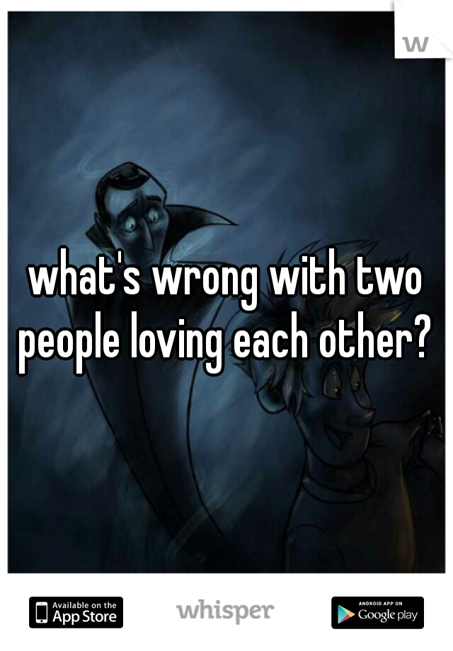 what's wrong with two people loving each other? 