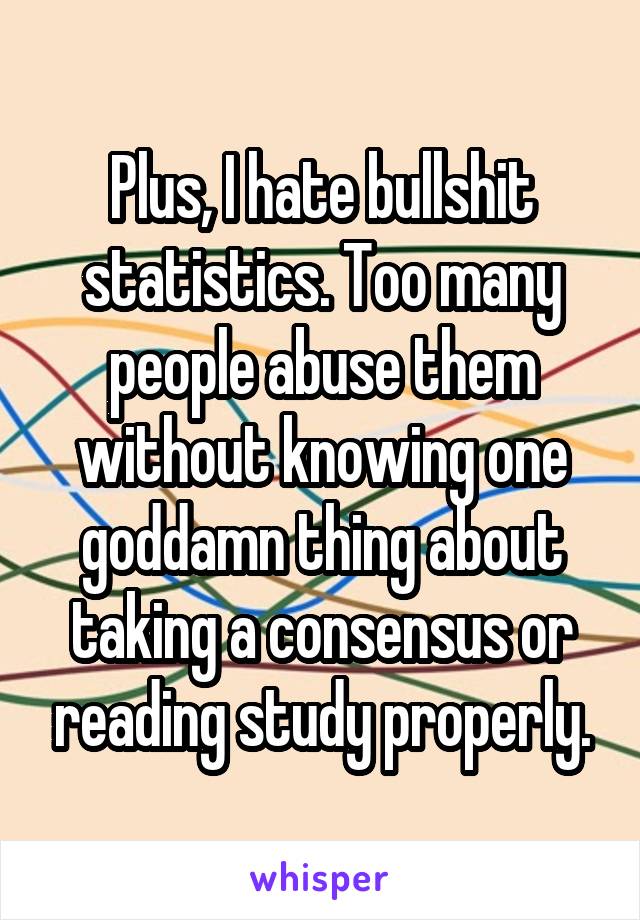 Plus, I hate bullshit statistics. Too many people abuse them without knowing one goddamn thing about taking a consensus or reading study properly.