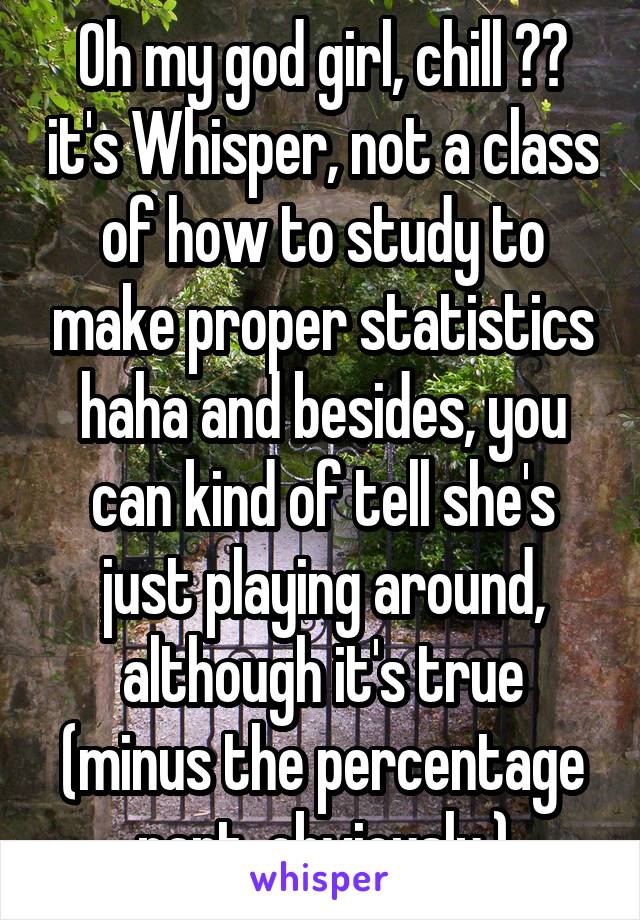 Oh my god girl, chill 😂😂 it's Whisper, not a class of how to study to make proper statistics haha and besides, you can kind of tell she's just playing around, although it's true (minus the percentage part, obviously.)