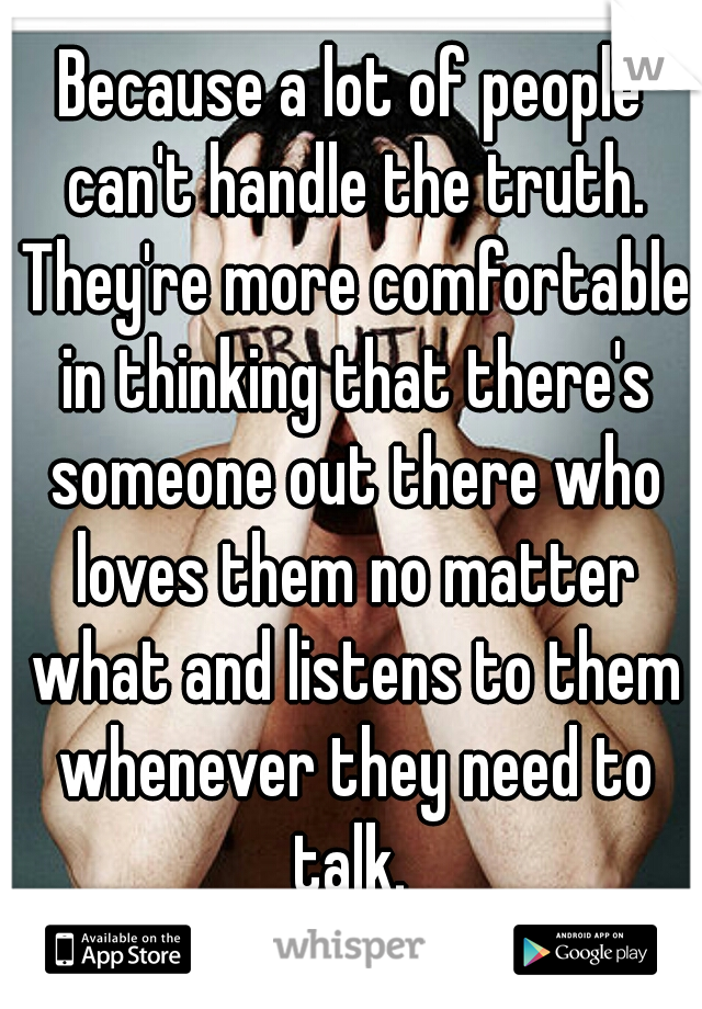 Because a lot of people can't handle the truth. They're more comfortable in thinking that there's someone out there who loves them no matter what and listens to them whenever they need to talk. 