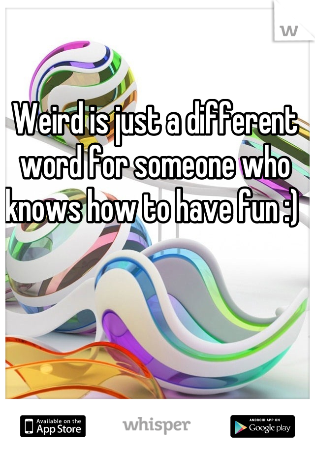 Weird is just a different word for someone who knows how to have fun :) 