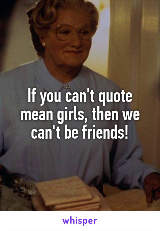 If you can't quote mean girls, then we can't be friends!