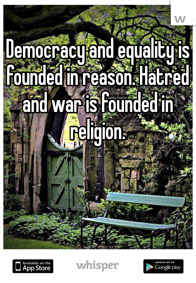 Democracy and equality is founded in reason. Hatred and war is founded in religion. 