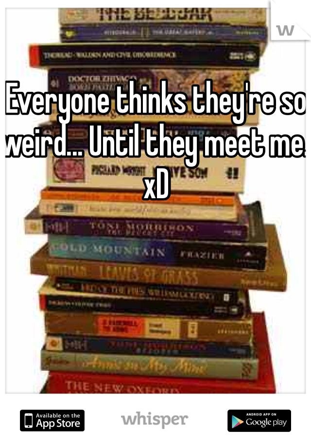 Everyone thinks they're so weird... Until they meet me. xD