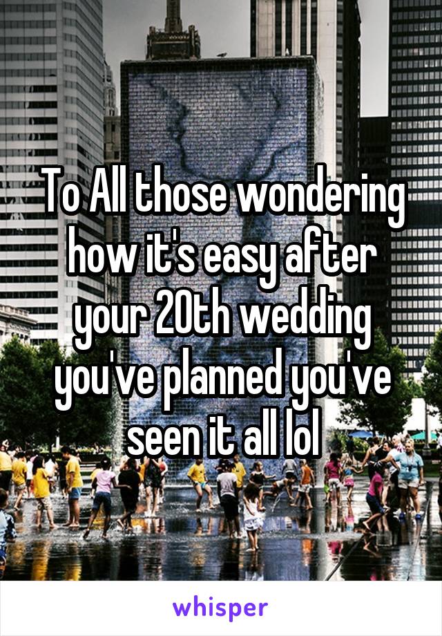 To All those wondering how it's easy after your 20th wedding you've planned you've seen it all lol