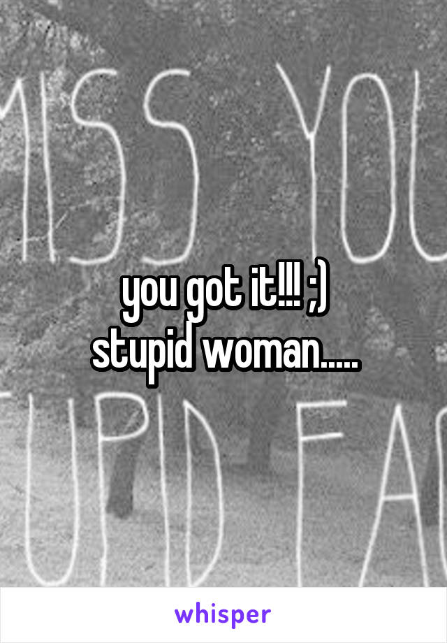 you got it!!! ;)
stupid woman.....