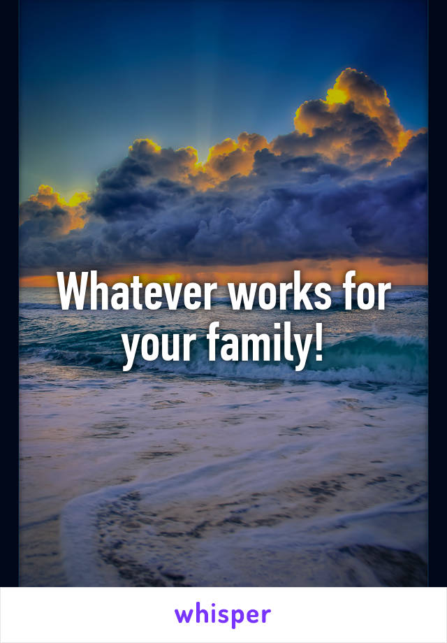 Whatever works for your family!