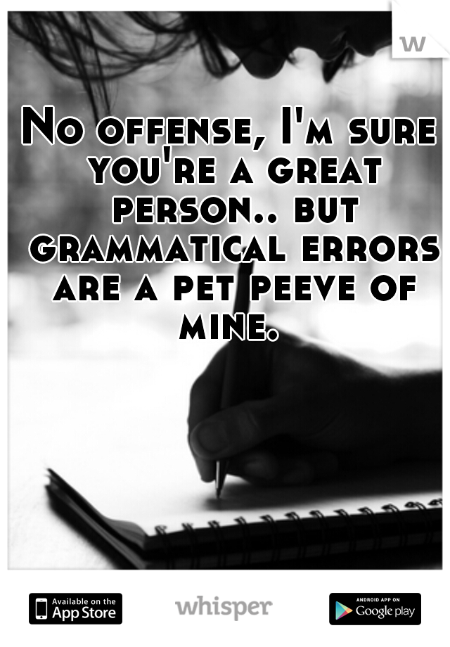 No offense, I'm sure you're a great person.. but grammatical errors are a pet peeve of mine. 