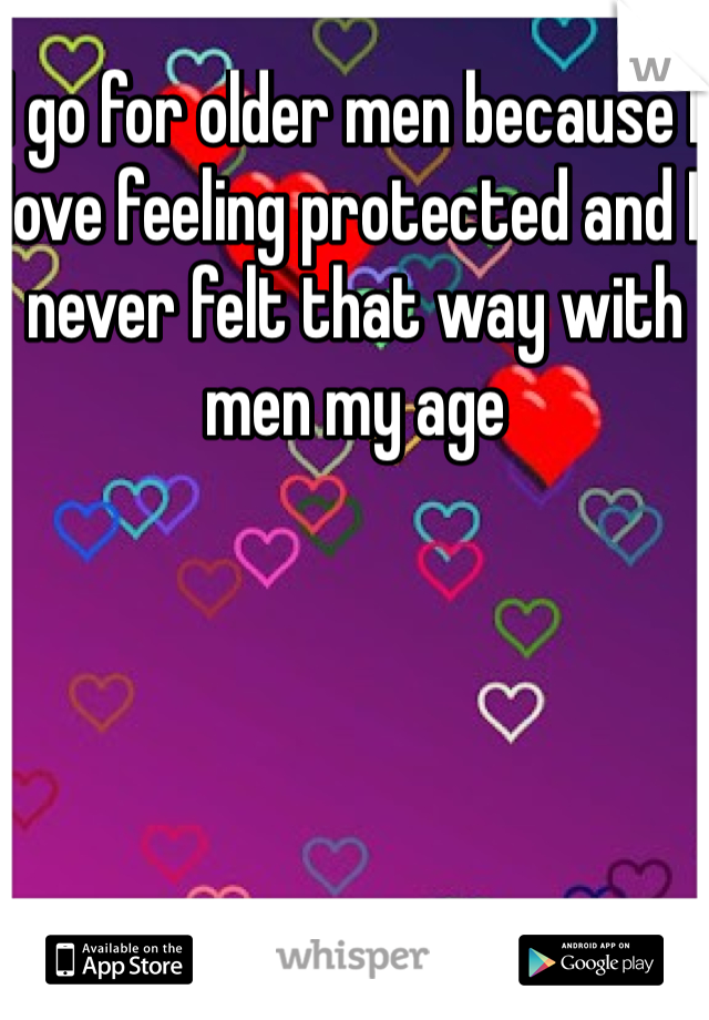 I go for older men because I love feeling protected and I never felt that way with men my age