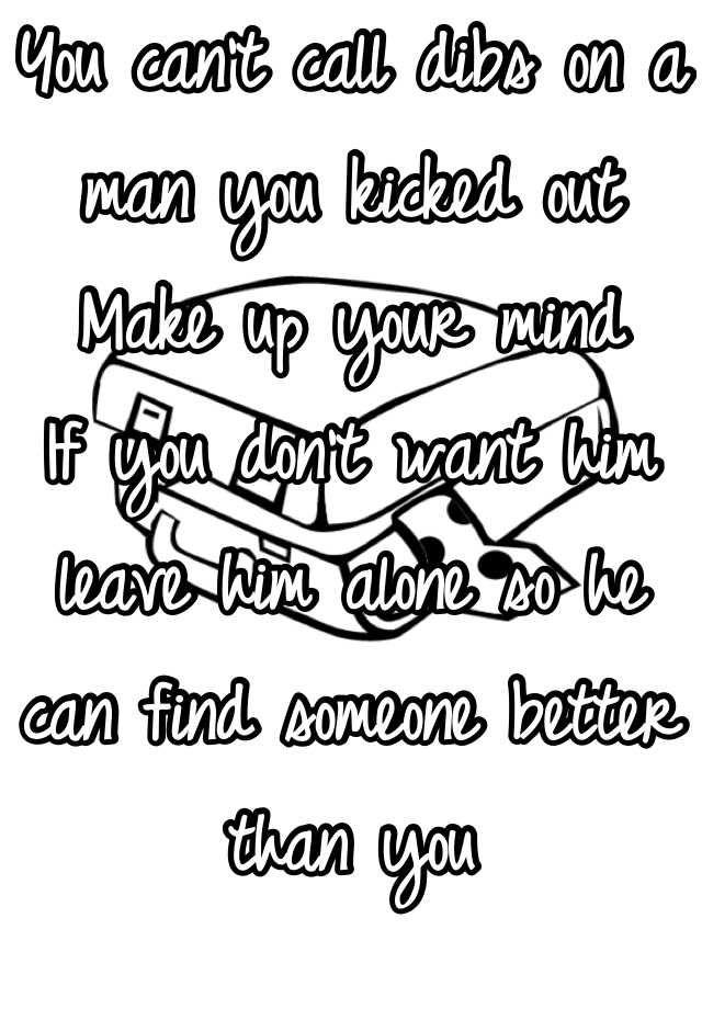 you-can-t-call-dibs-on-a-man-you-kicked-out-make-up-your-mind-if-you