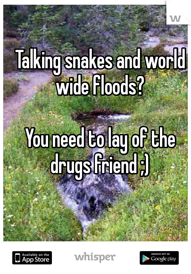 Talking snakes and world wide floods?

You need to lay of the drugs friend ;) 