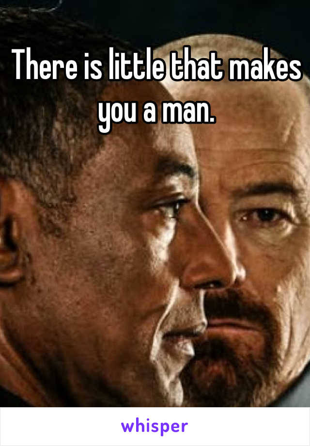 There is little that makes you a man.