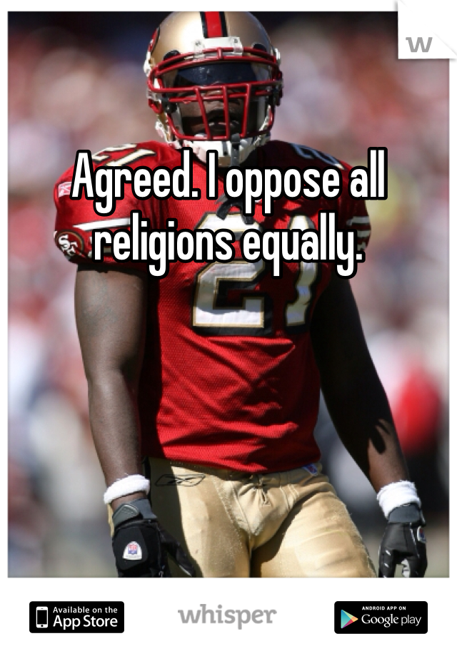 Agreed. I oppose all religions equally. 