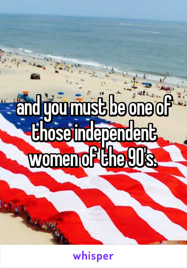 and you must be one of those independent women of the 90's. 