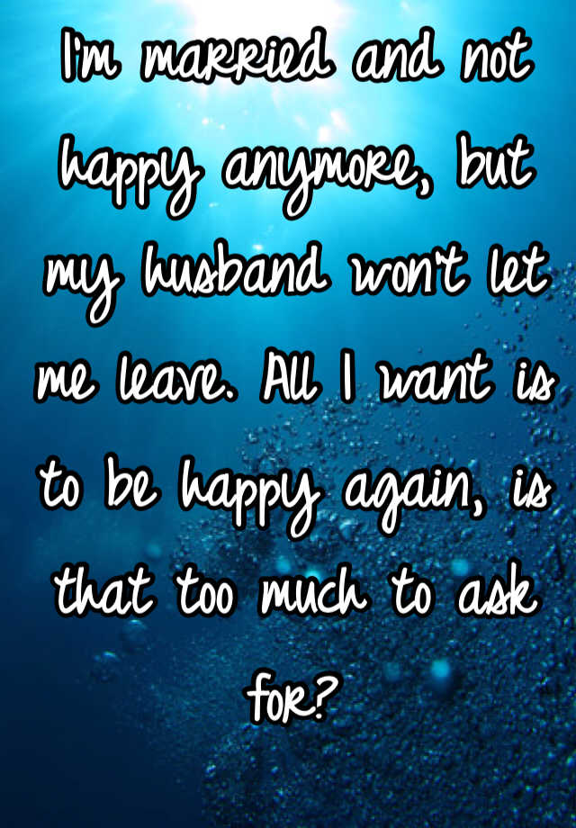 Im Married And Not Happy Anymore But My Husband Wont Let Me Leave All I Want Is To Be Happy 