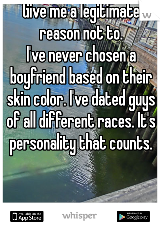 Give me a legitimate reason not to. 
I've never chosen a boyfriend based on their skin color. I've dated guys of all different races. It's personality that counts. 