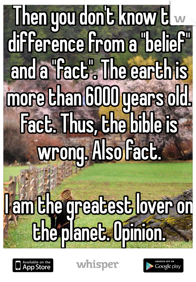 Then you don't know the difference from a "belief" and a "fact". The earth is more than 6000 years old. Fact. Thus, the bible is wrong. Also fact. 

I am the greatest lover on the planet. Opinion. 