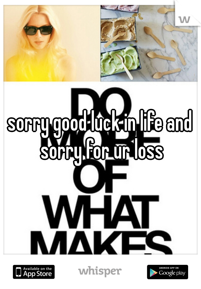 sorry good luck in life and sorry for ur loss