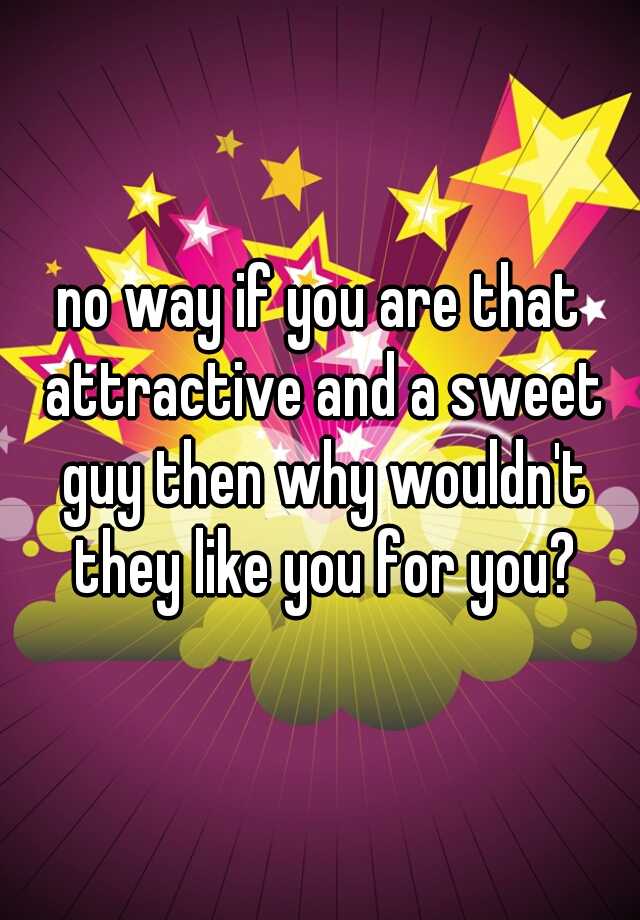 no-way-if-you-are-that-attractive-and-a-sweet-guy-then-why-wouldn-t-they-like-you-for-you