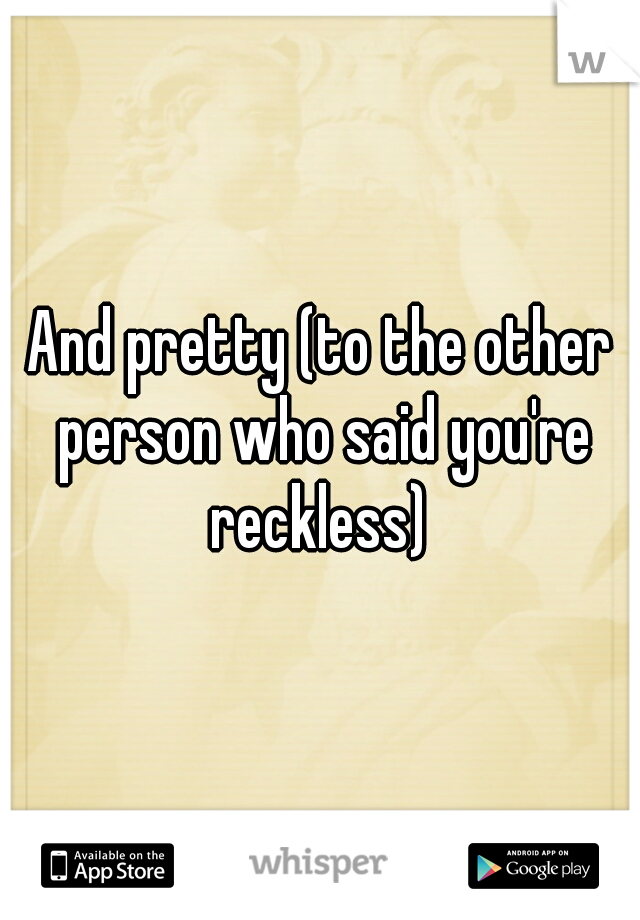 And pretty (to the other person who said you're reckless) 