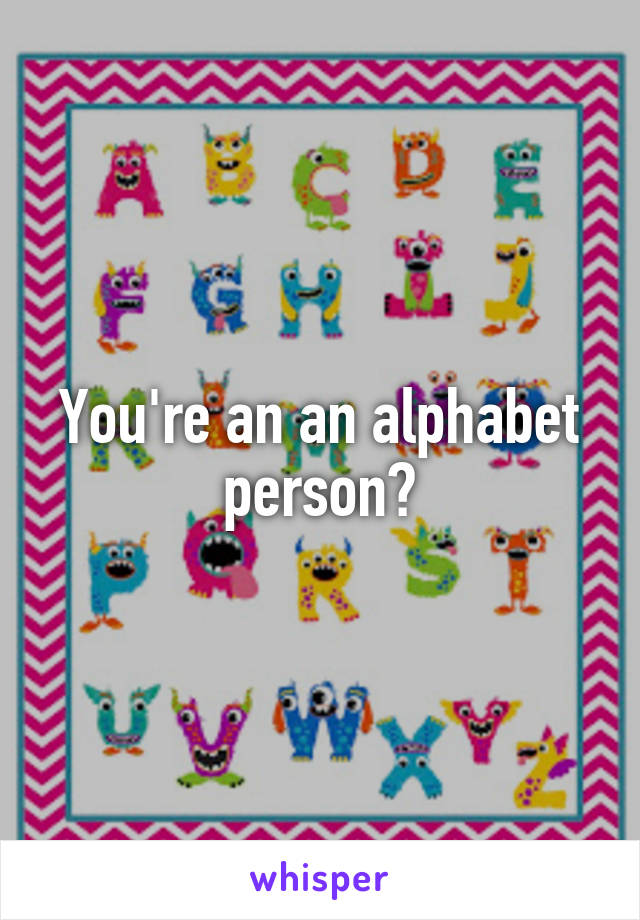 You're an an alphabet person?
