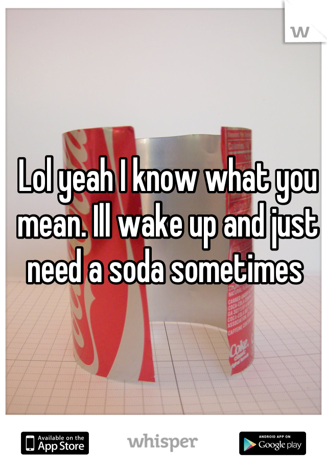 Lol yeah I know what you mean. Ill wake up and just need a soda sometimes 