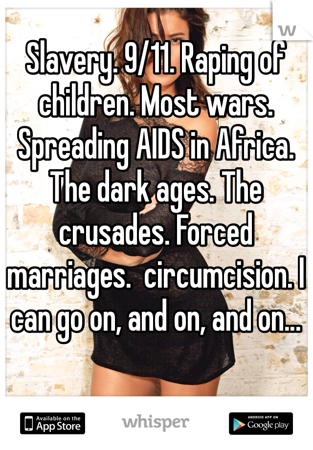 Slavery. 9/11. Raping of children. Most wars. Spreading AIDS in Africa. The dark ages. The crusades. Forced marriages.  circumcision. I can go on, and on, and on... 