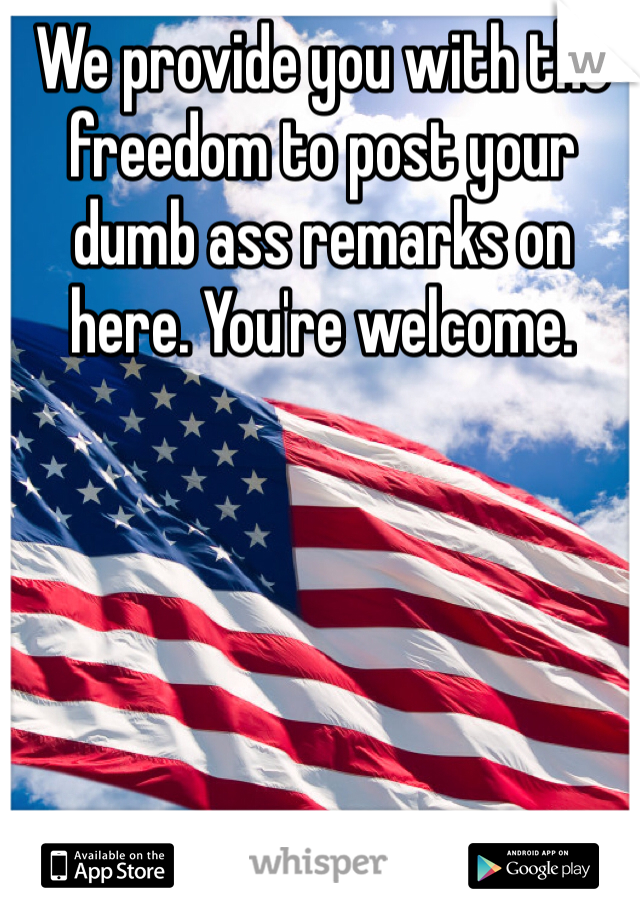 We provide you with the freedom to post your dumb ass remarks on here. You're welcome. 