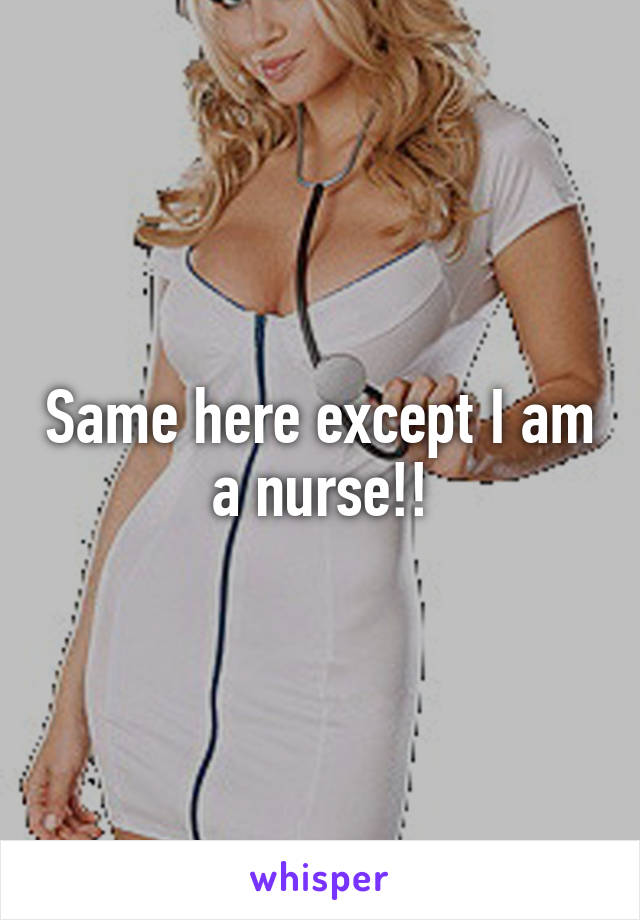 Same here except I am a nurse!!