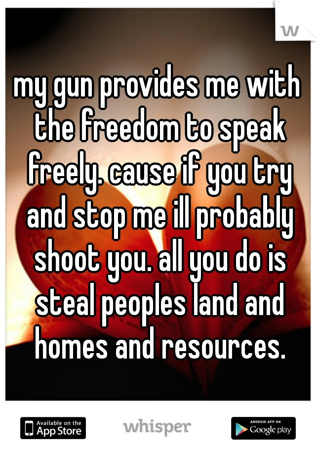 my gun provides me with the freedom to speak freely. cause if you try and stop me ill probably shoot you. all you do is steal peoples land and homes and resources.