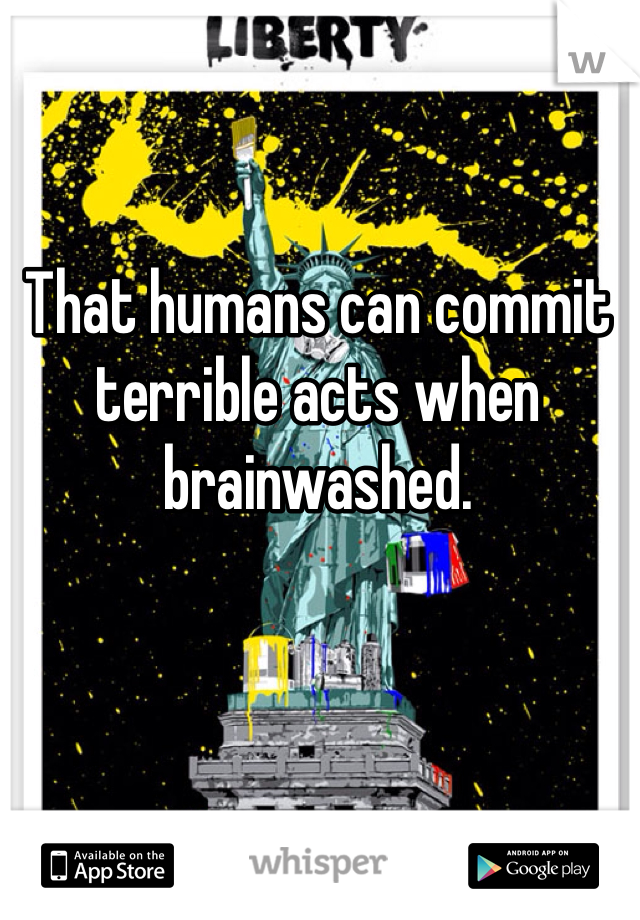 That humans can commit terrible acts when brainwashed. 