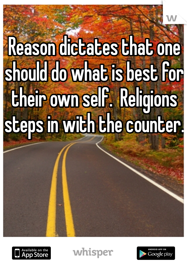 Reason dictates that one should do what is best for their own self.  Religions steps in with the counter.