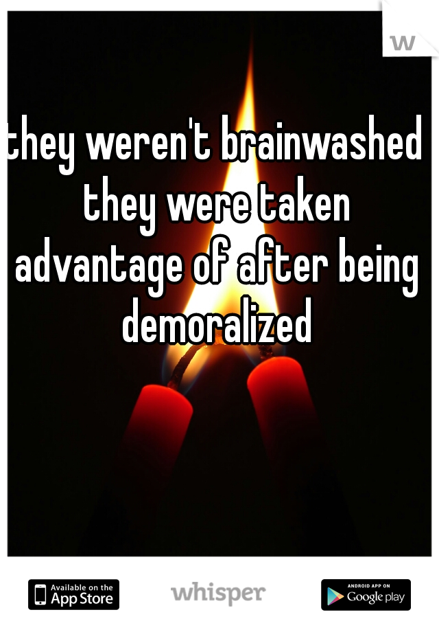 they weren't brainwashed they were taken advantage of after being demoralized